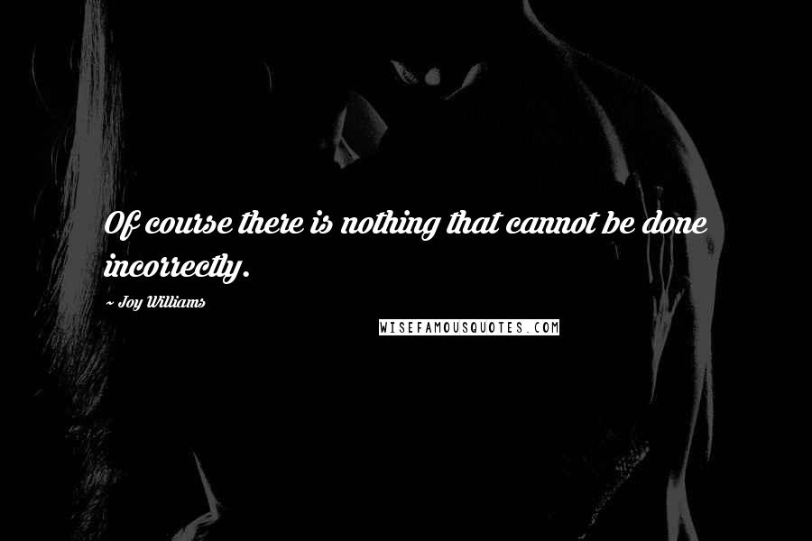 Joy Williams Quotes: Of course there is nothing that cannot be done incorrectly.
