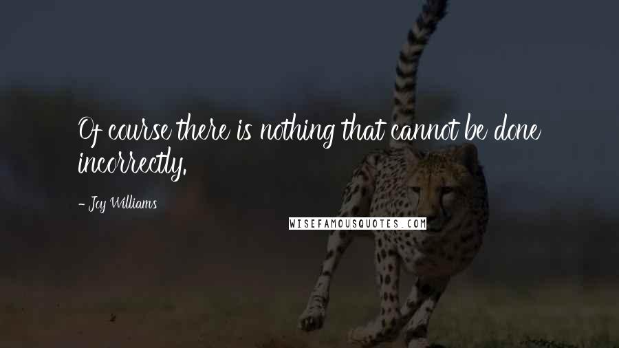Joy Williams Quotes: Of course there is nothing that cannot be done incorrectly.