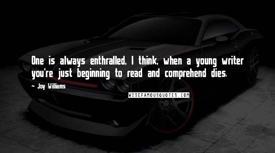 Joy Williams Quotes: One is always enthralled, I think, when a young writer you're just beginning to read and comprehend dies.