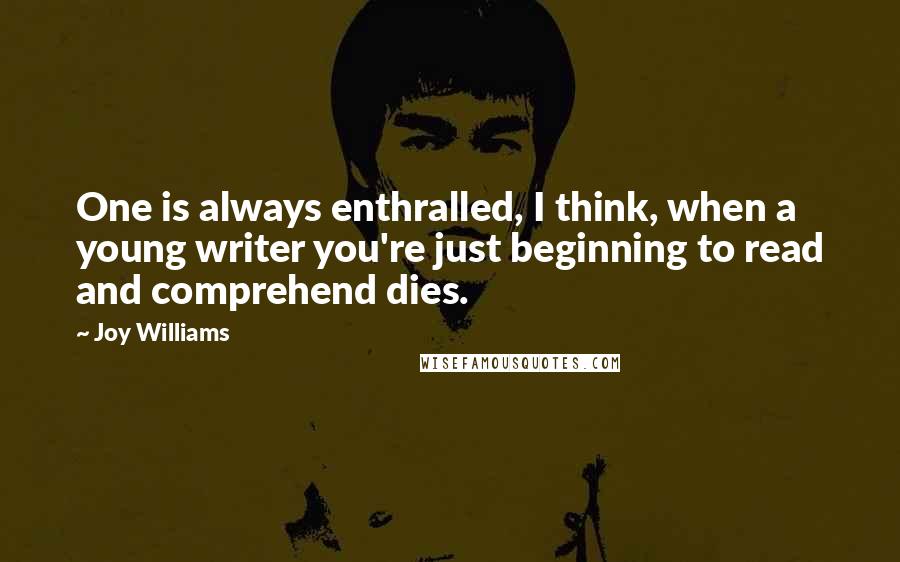 Joy Williams Quotes: One is always enthralled, I think, when a young writer you're just beginning to read and comprehend dies.