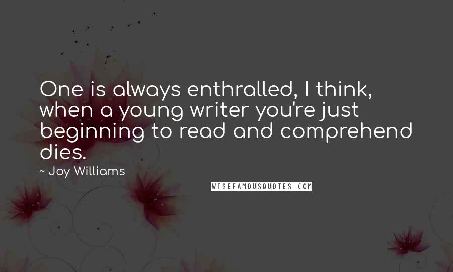 Joy Williams Quotes: One is always enthralled, I think, when a young writer you're just beginning to read and comprehend dies.
