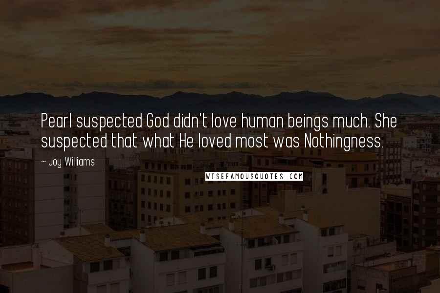 Joy Williams Quotes: Pearl suspected God didn't love human beings much. She suspected that what He loved most was Nothingness.