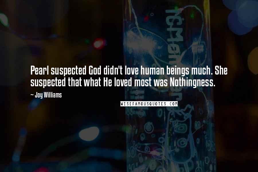 Joy Williams Quotes: Pearl suspected God didn't love human beings much. She suspected that what He loved most was Nothingness.