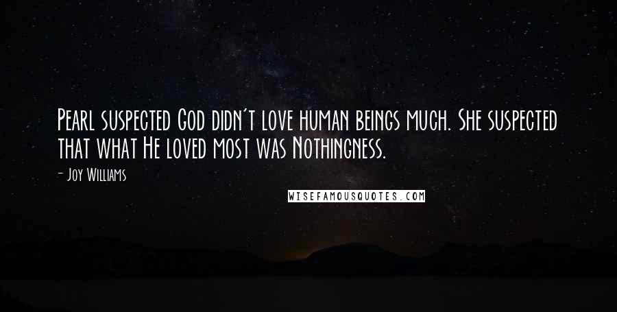 Joy Williams Quotes: Pearl suspected God didn't love human beings much. She suspected that what He loved most was Nothingness.