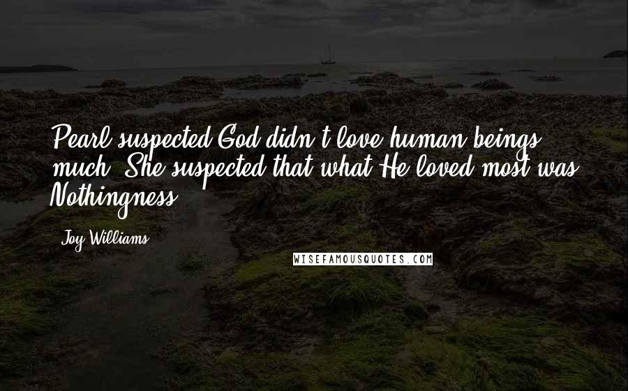 Joy Williams Quotes: Pearl suspected God didn't love human beings much. She suspected that what He loved most was Nothingness.