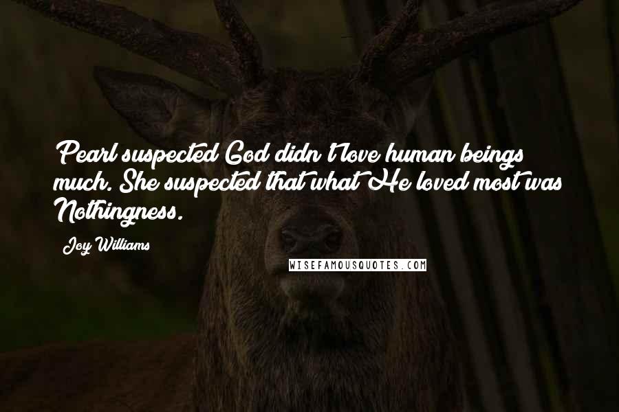 Joy Williams Quotes: Pearl suspected God didn't love human beings much. She suspected that what He loved most was Nothingness.