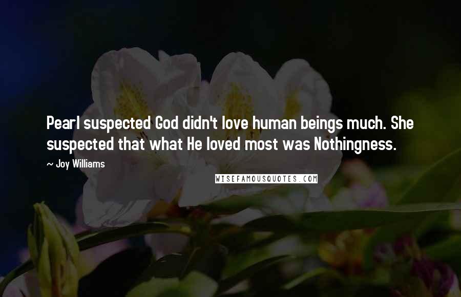 Joy Williams Quotes: Pearl suspected God didn't love human beings much. She suspected that what He loved most was Nothingness.