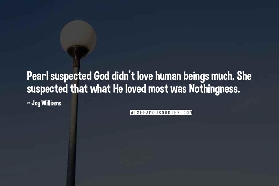 Joy Williams Quotes: Pearl suspected God didn't love human beings much. She suspected that what He loved most was Nothingness.