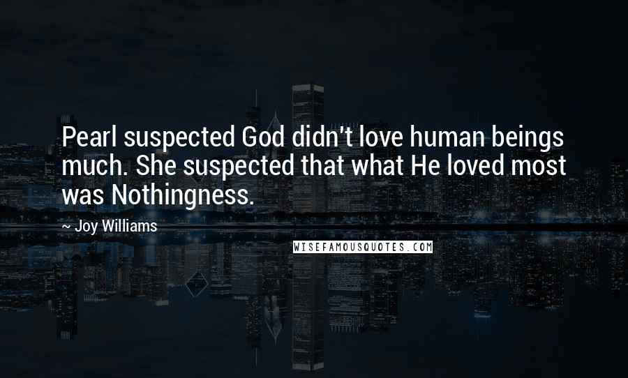 Joy Williams Quotes: Pearl suspected God didn't love human beings much. She suspected that what He loved most was Nothingness.