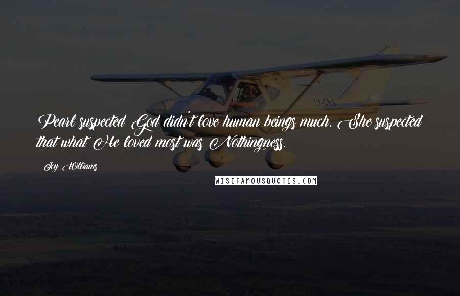 Joy Williams Quotes: Pearl suspected God didn't love human beings much. She suspected that what He loved most was Nothingness.