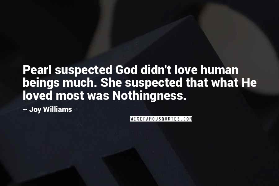 Joy Williams Quotes: Pearl suspected God didn't love human beings much. She suspected that what He loved most was Nothingness.