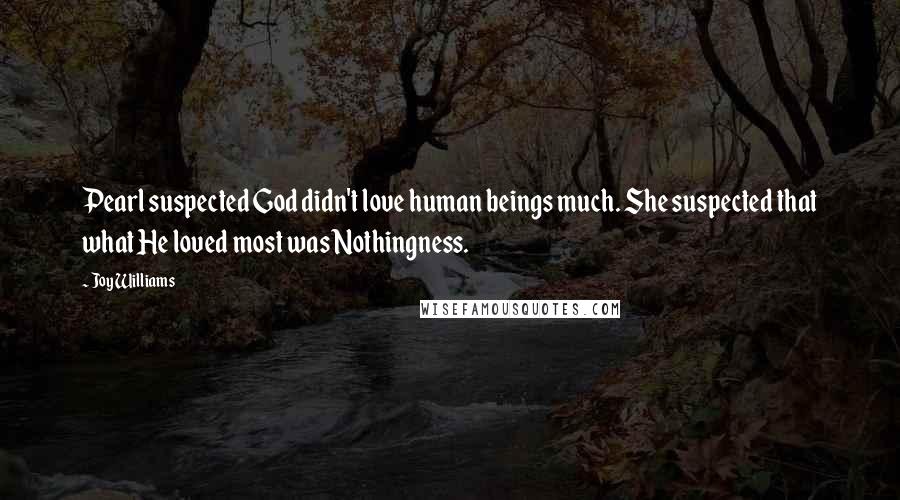 Joy Williams Quotes: Pearl suspected God didn't love human beings much. She suspected that what He loved most was Nothingness.