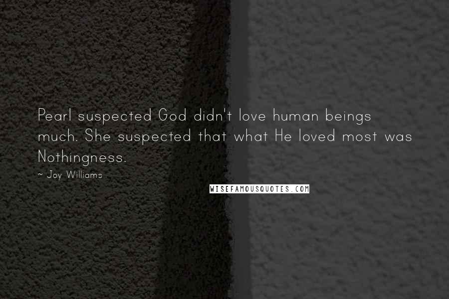 Joy Williams Quotes: Pearl suspected God didn't love human beings much. She suspected that what He loved most was Nothingness.