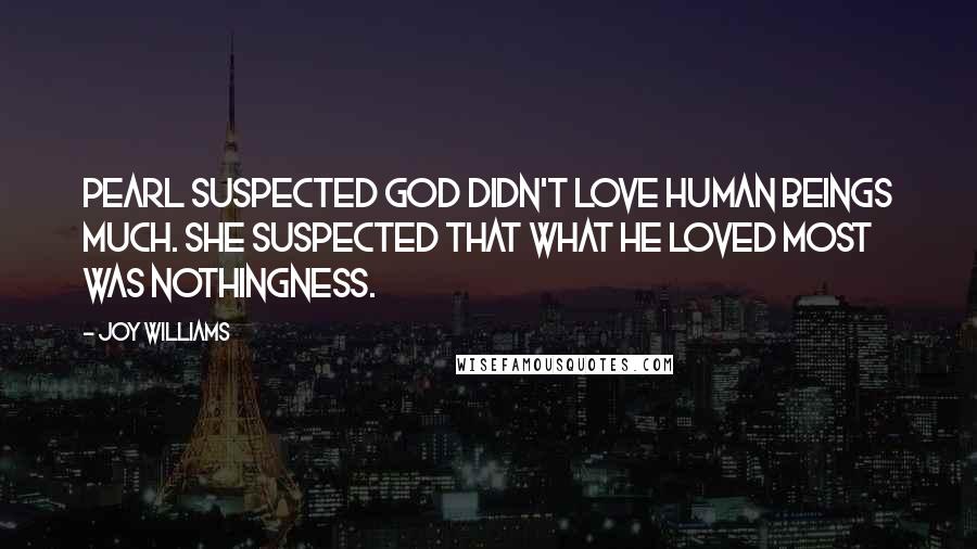 Joy Williams Quotes: Pearl suspected God didn't love human beings much. She suspected that what He loved most was Nothingness.