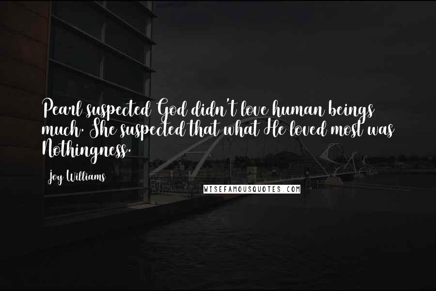 Joy Williams Quotes: Pearl suspected God didn't love human beings much. She suspected that what He loved most was Nothingness.