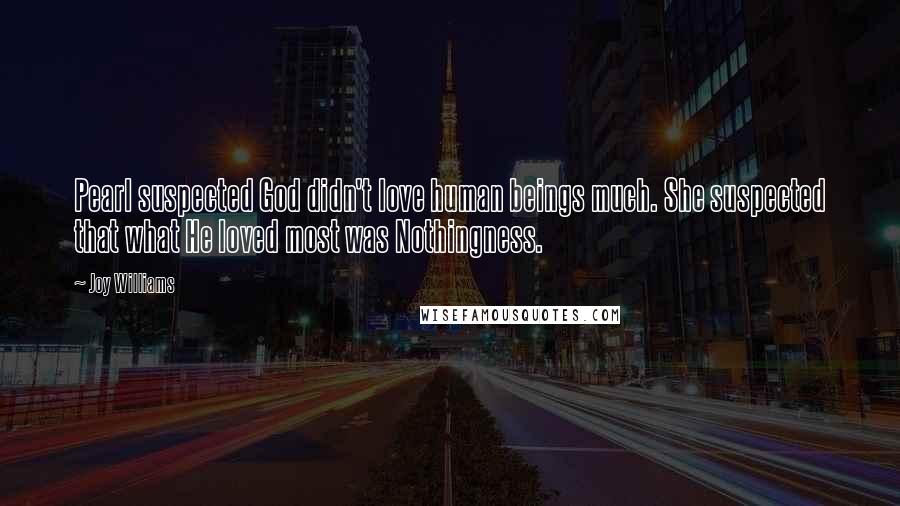 Joy Williams Quotes: Pearl suspected God didn't love human beings much. She suspected that what He loved most was Nothingness.