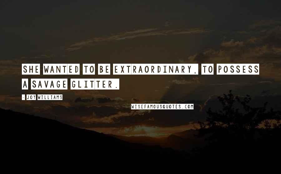 Joy Williams Quotes: She wanted to be extraordinary, to possess a savage glitter.