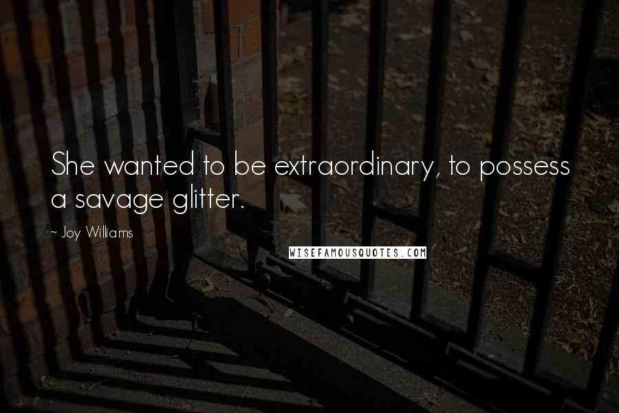 Joy Williams Quotes: She wanted to be extraordinary, to possess a savage glitter.