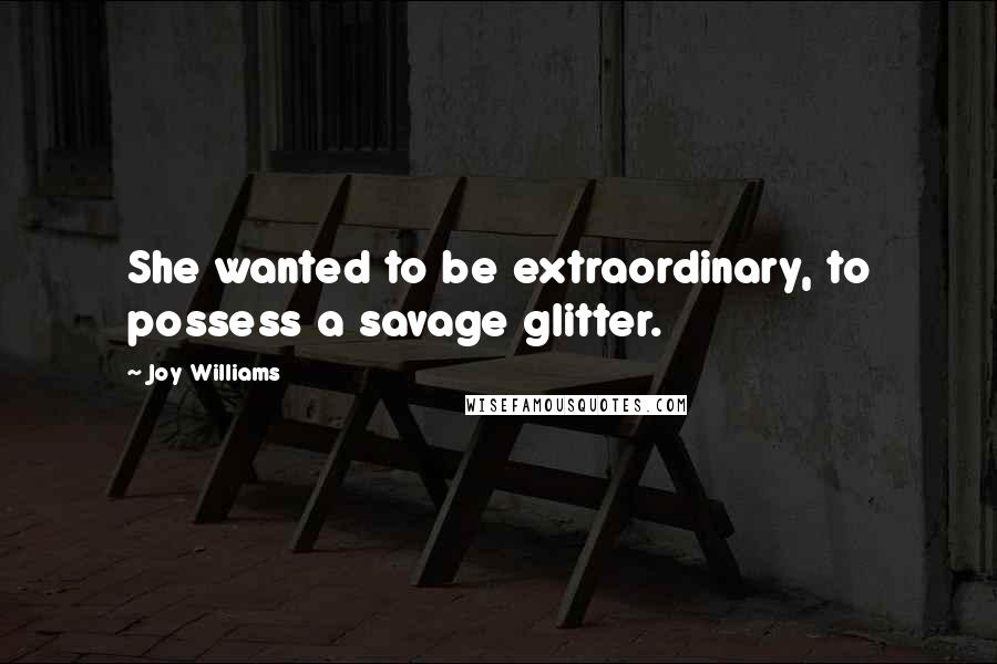 Joy Williams Quotes: She wanted to be extraordinary, to possess a savage glitter.