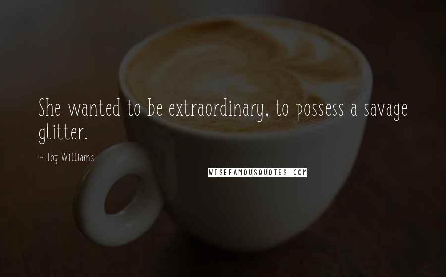 Joy Williams Quotes: She wanted to be extraordinary, to possess a savage glitter.