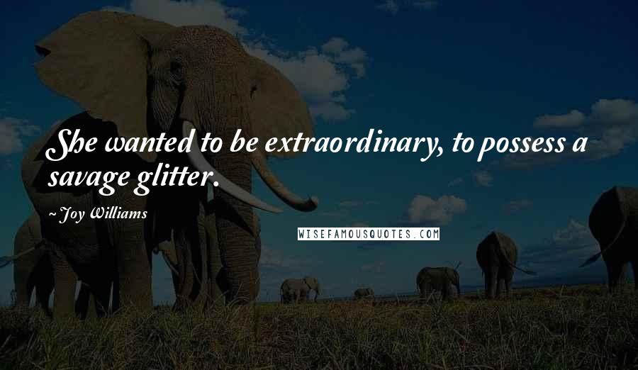 Joy Williams Quotes: She wanted to be extraordinary, to possess a savage glitter.