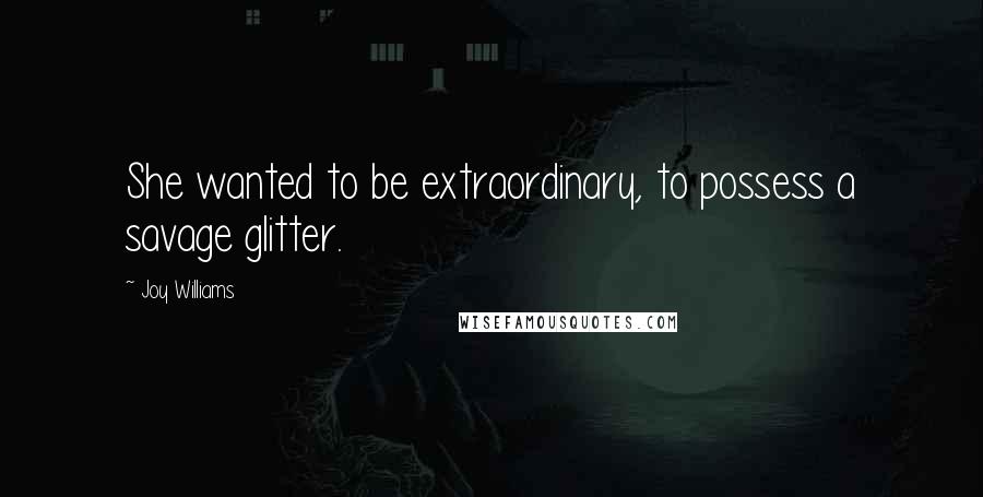 Joy Williams Quotes: She wanted to be extraordinary, to possess a savage glitter.