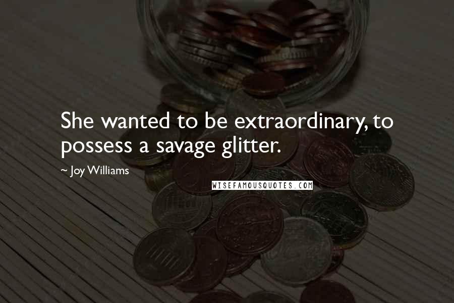 Joy Williams Quotes: She wanted to be extraordinary, to possess a savage glitter.