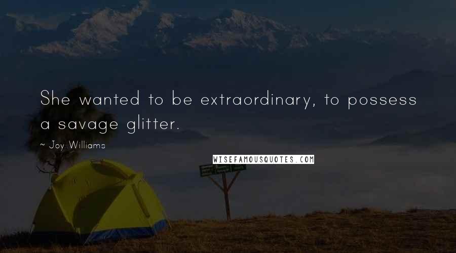 Joy Williams Quotes: She wanted to be extraordinary, to possess a savage glitter.