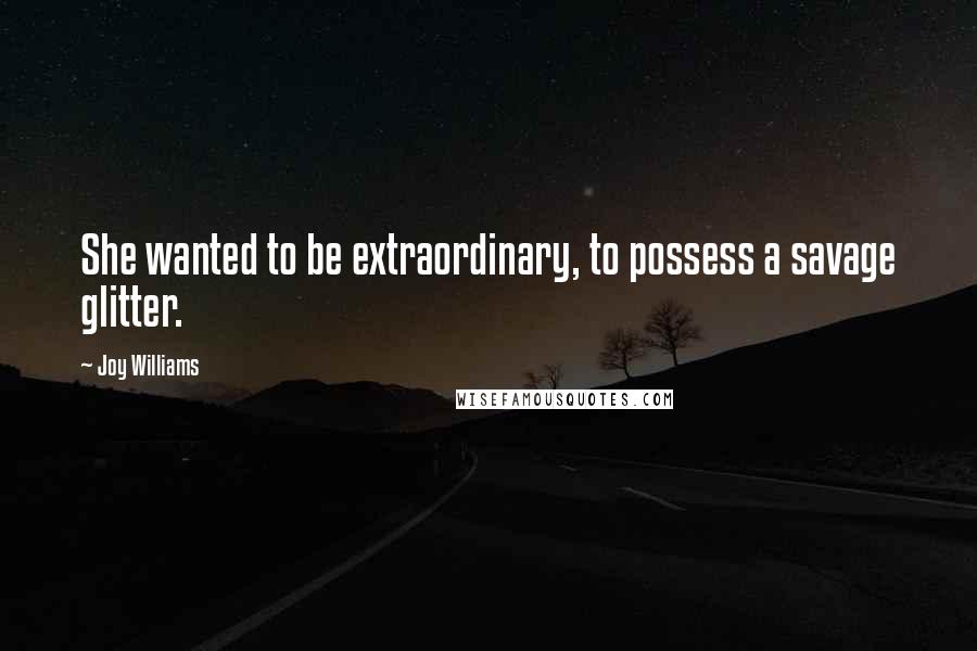 Joy Williams Quotes: She wanted to be extraordinary, to possess a savage glitter.