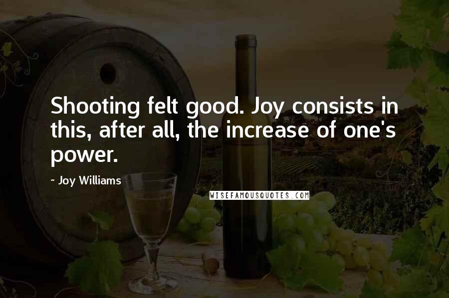 Joy Williams Quotes: Shooting felt good. Joy consists in this, after all, the increase of one's power.