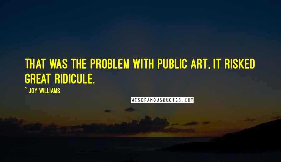 Joy Williams Quotes: That was the problem with public art, it risked great ridicule.