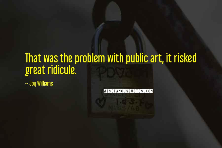 Joy Williams Quotes: That was the problem with public art, it risked great ridicule.