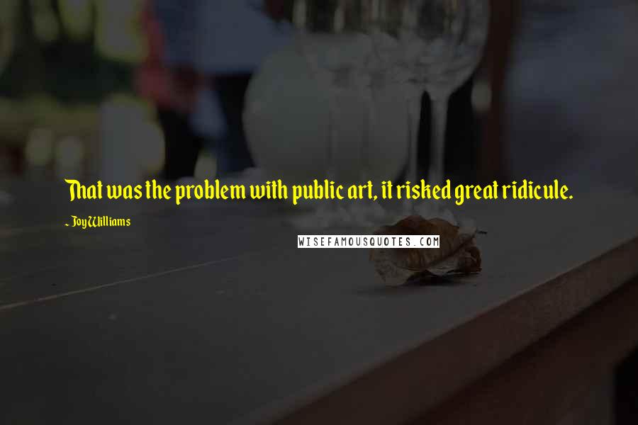 Joy Williams Quotes: That was the problem with public art, it risked great ridicule.