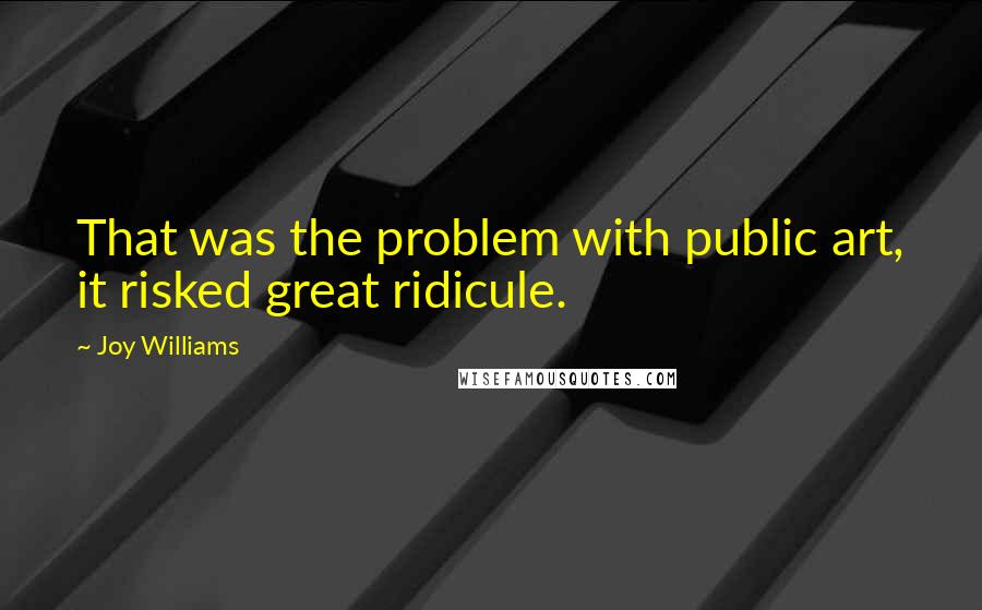 Joy Williams Quotes: That was the problem with public art, it risked great ridicule.