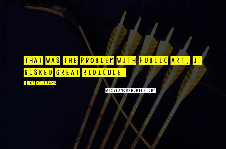 Joy Williams Quotes: That was the problem with public art, it risked great ridicule.