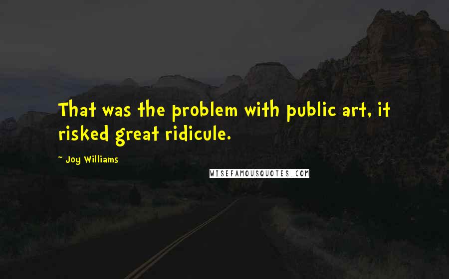 Joy Williams Quotes: That was the problem with public art, it risked great ridicule.