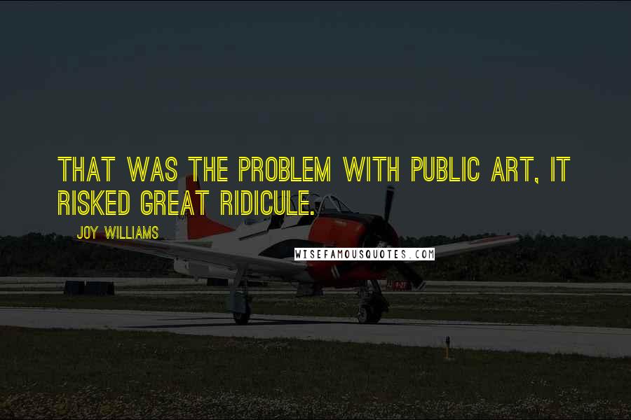 Joy Williams Quotes: That was the problem with public art, it risked great ridicule.