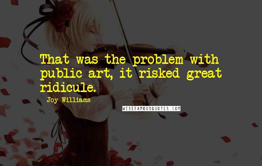 Joy Williams Quotes: That was the problem with public art, it risked great ridicule.