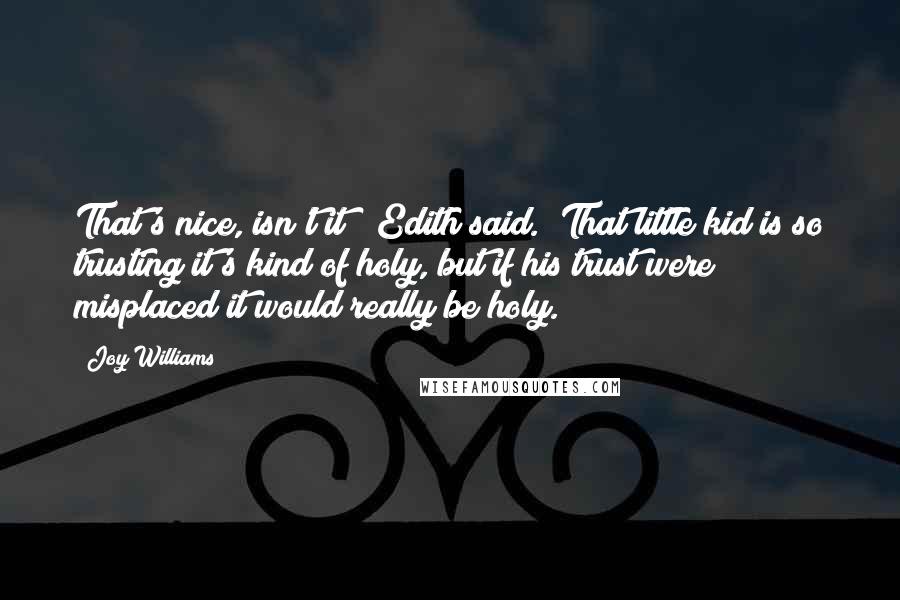 Joy Williams Quotes: That's nice, isn't it?" Edith said. "That little kid is so trusting it's kind of holy, but if his trust were misplaced it would really be holy.