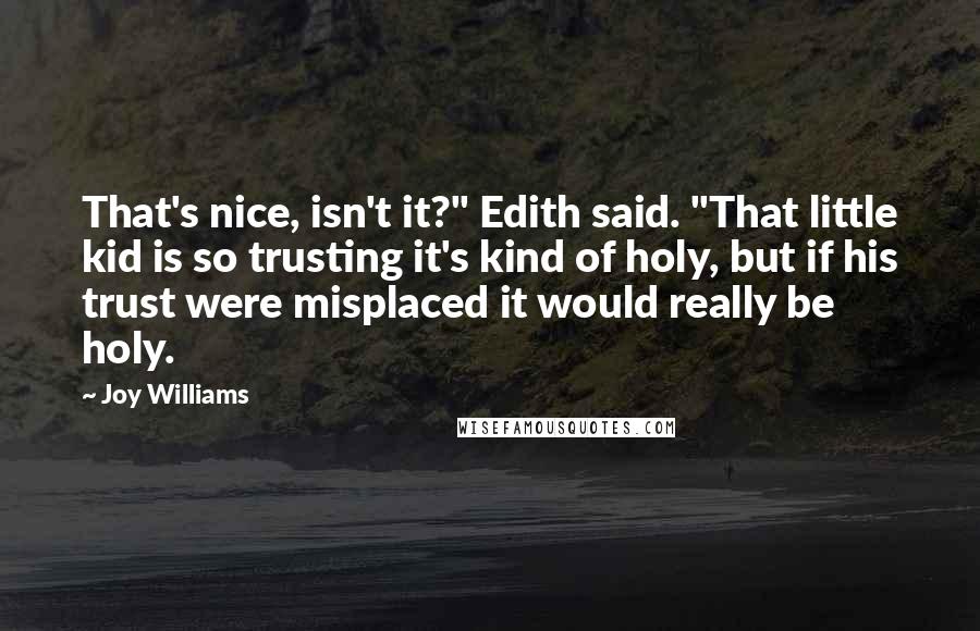 Joy Williams Quotes: That's nice, isn't it?" Edith said. "That little kid is so trusting it's kind of holy, but if his trust were misplaced it would really be holy.