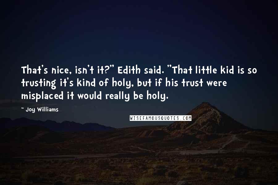 Joy Williams Quotes: That's nice, isn't it?" Edith said. "That little kid is so trusting it's kind of holy, but if his trust were misplaced it would really be holy.