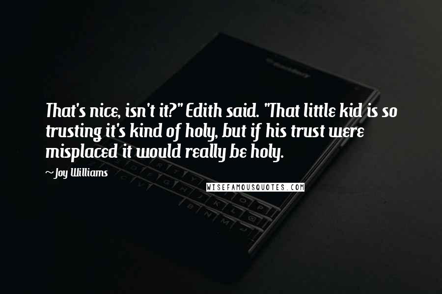 Joy Williams Quotes: That's nice, isn't it?" Edith said. "That little kid is so trusting it's kind of holy, but if his trust were misplaced it would really be holy.