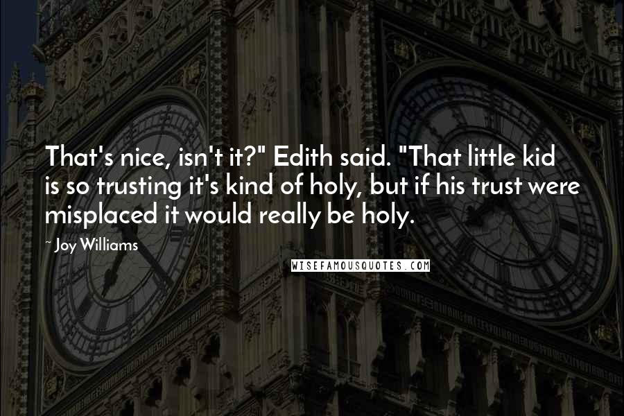 Joy Williams Quotes: That's nice, isn't it?" Edith said. "That little kid is so trusting it's kind of holy, but if his trust were misplaced it would really be holy.