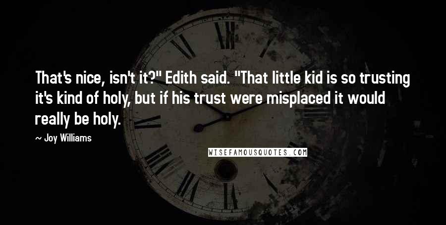 Joy Williams Quotes: That's nice, isn't it?" Edith said. "That little kid is so trusting it's kind of holy, but if his trust were misplaced it would really be holy.