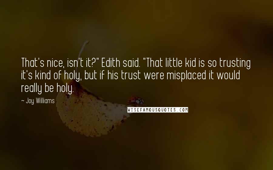 Joy Williams Quotes: That's nice, isn't it?" Edith said. "That little kid is so trusting it's kind of holy, but if his trust were misplaced it would really be holy.