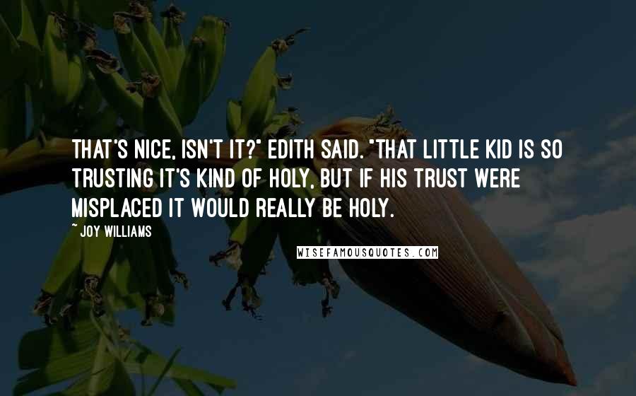 Joy Williams Quotes: That's nice, isn't it?" Edith said. "That little kid is so trusting it's kind of holy, but if his trust were misplaced it would really be holy.