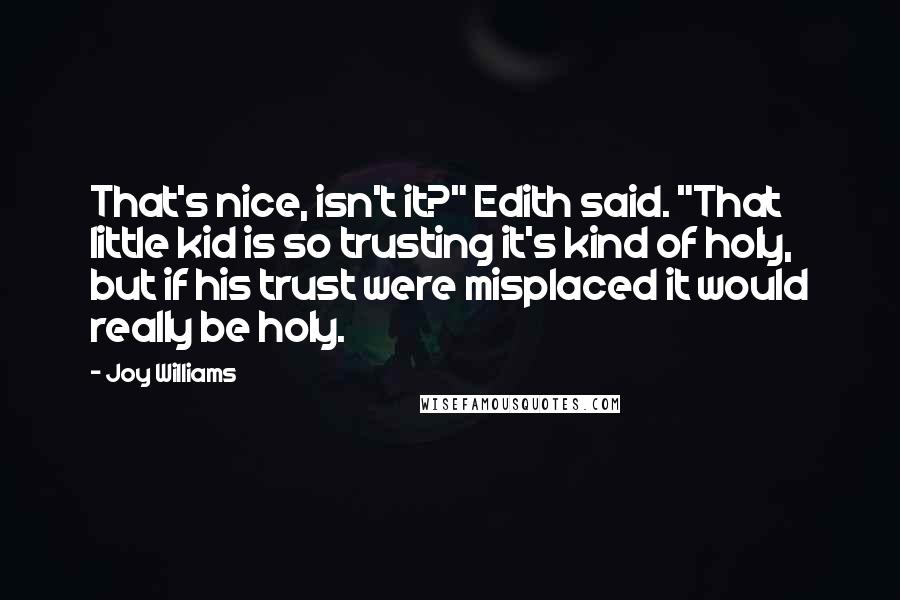 Joy Williams Quotes: That's nice, isn't it?" Edith said. "That little kid is so trusting it's kind of holy, but if his trust were misplaced it would really be holy.