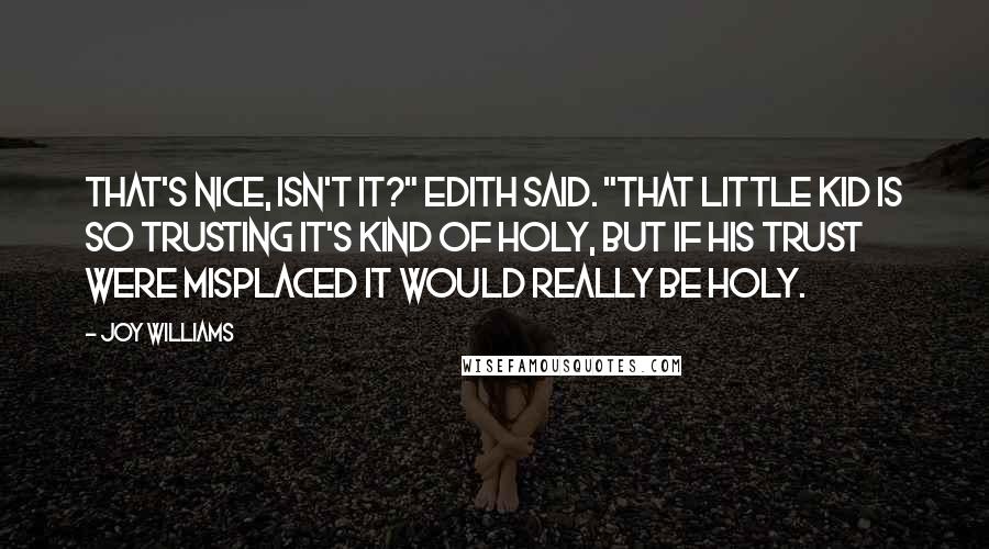 Joy Williams Quotes: That's nice, isn't it?" Edith said. "That little kid is so trusting it's kind of holy, but if his trust were misplaced it would really be holy.