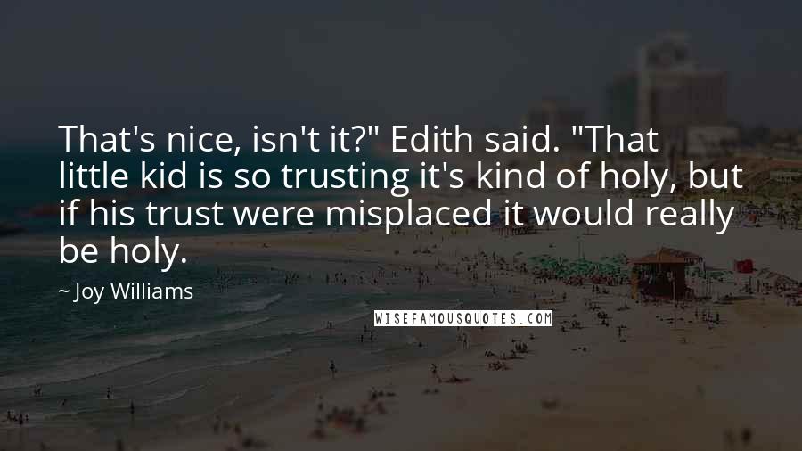 Joy Williams Quotes: That's nice, isn't it?" Edith said. "That little kid is so trusting it's kind of holy, but if his trust were misplaced it would really be holy.