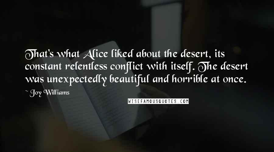 Joy Williams Quotes: That's what Alice liked about the desert, its constant relentless conflict with itself. The desert was unexpectedly beautiful and horrible at once.